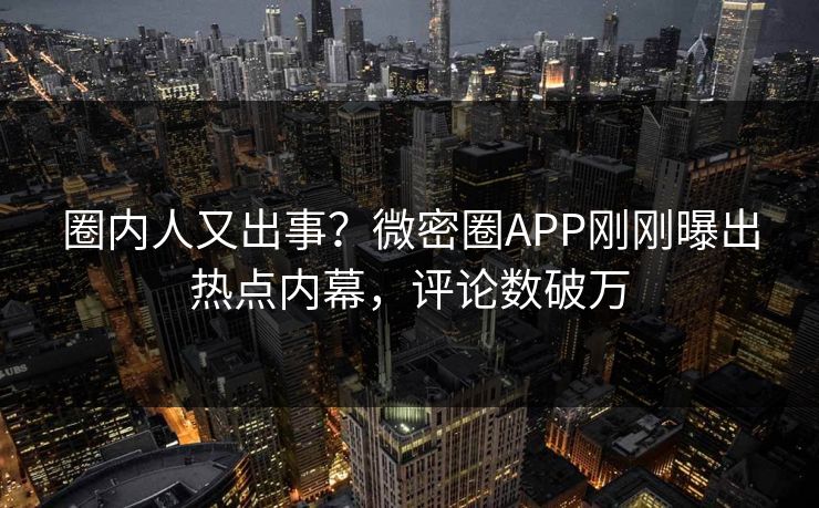圈内人又出事？微密圈APP刚刚曝出热点内幕，评论数破万