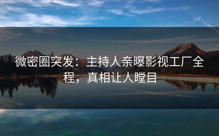 微密圈突发：主持人亲曝影视工厂全程，真相让人瞠目  第1张