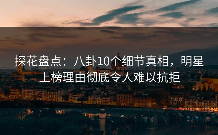 探花盘点：八卦10个细节真相，明星上榜理由彻底令人难以抗拒  第1张