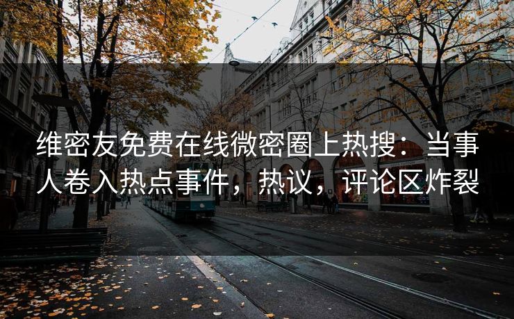 维密友免费在线微密圈上热搜：当事人卷入热点事件，热议，评论区炸裂  第1张
