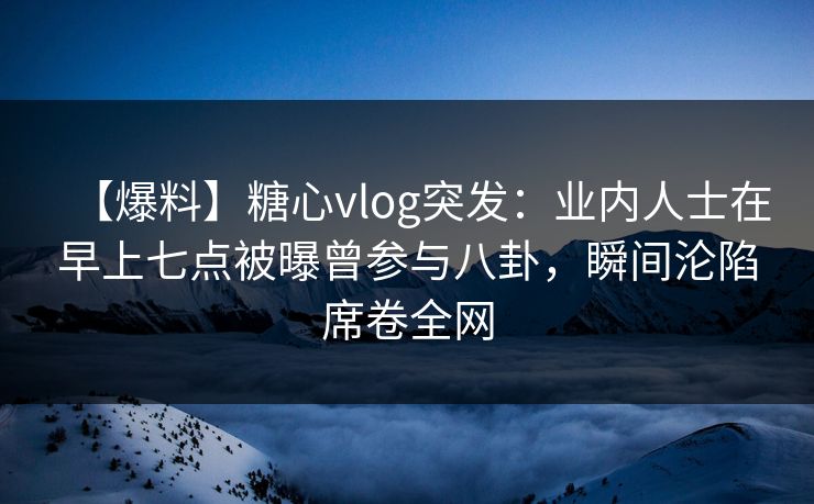 【爆料】糖心vlog突发:业内人士在早上七点被曝曾参与八卦,瞬间沦陷席卷全网 第1张 【爆料】糖心vlog突发:业内人士在早上七点被曝曾参与八卦,瞬间沦陷席卷全网 第1张