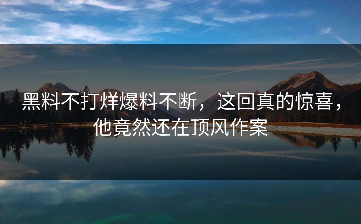 黑料不打烊爆料不断，这回真的惊喜，他竟然还在顶风作案