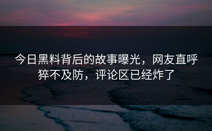 今日黑料背后的故事曝光，网友直呼猝不及防，评论区已经炸了