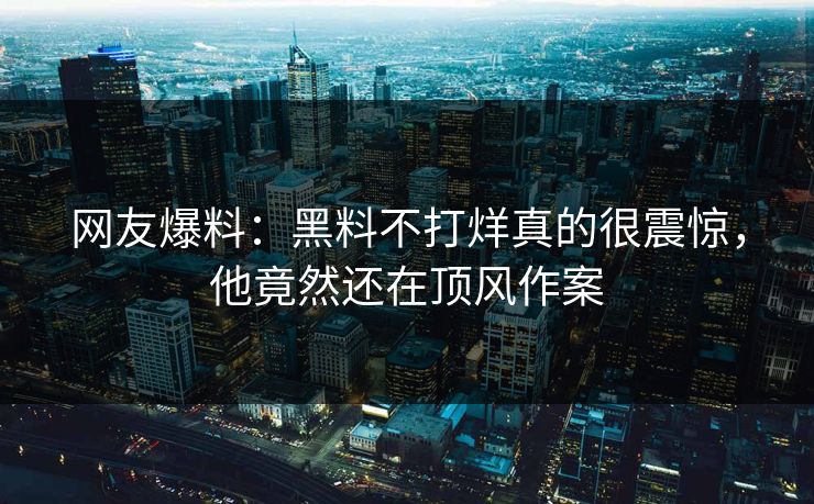 网友爆料：黑料不打烊真的很震惊，他竟然还在顶风作案