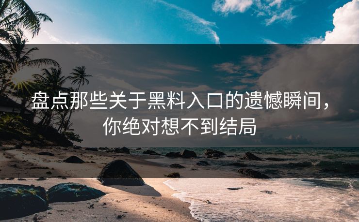 盘点那些关于黑料入口的遗憾瞬间，你绝对想不到结局