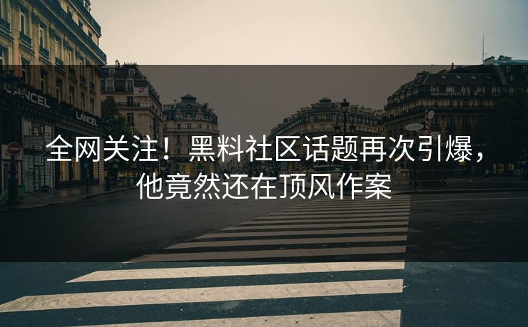 全网关注！黑料社区话题再次引爆，他竟然还在顶风作案  第1张