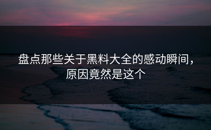 盘点那些关于黑料大全的感动瞬间，原因竟然是这个  第1张