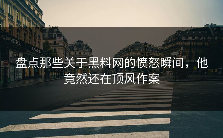 盘点那些关于黑料网的愤怒瞬间，他竟然还在顶风作案