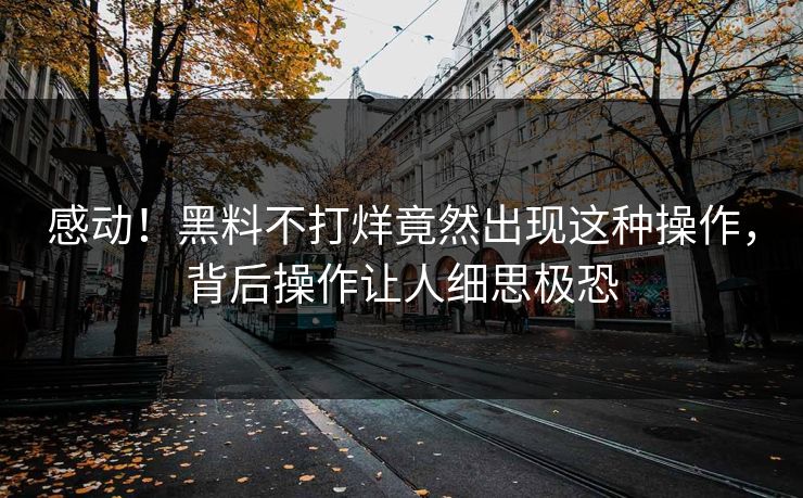感动！黑料不打烊竟然出现这种操作，背后操作让人细思极恐