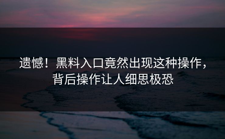 遗憾！黑料入口竟然出现这种操作，背后操作让人细思极恐