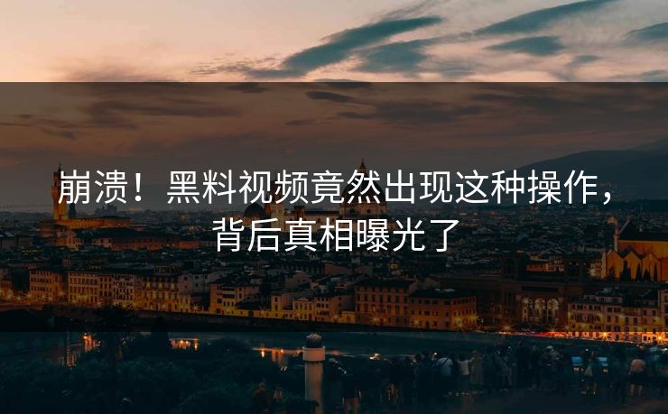 崩溃！黑料视频竟然出现这种操作，背后真相曝光了