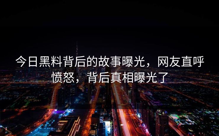 今日黑料背后的故事曝光，网友直呼愤怒，背后真相曝光了
