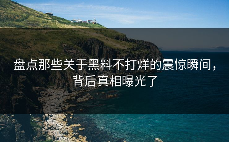 盘点那些关于黑料不打烊的震惊瞬间，背后真相曝光了