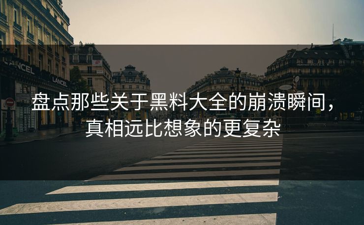 盘点那些关于黑料大全的崩溃瞬间，真相远比想象的更复杂