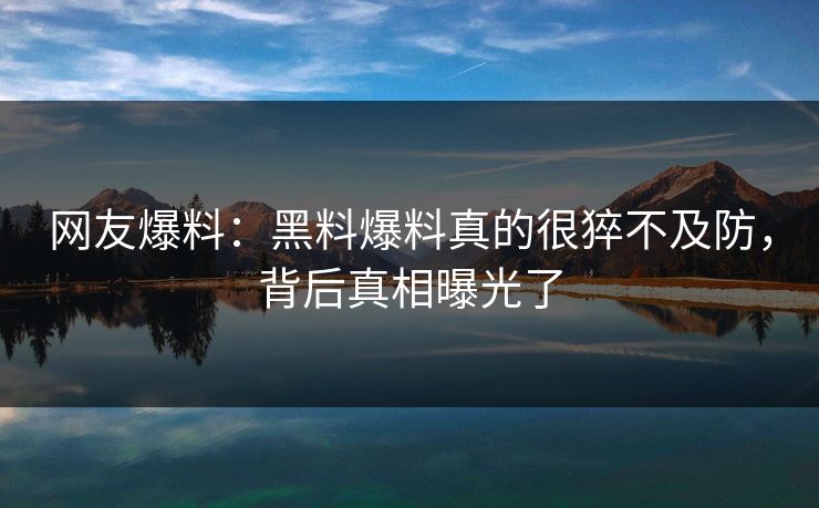 网友爆料：黑料爆料真的很猝不及防，背后真相曝光了
