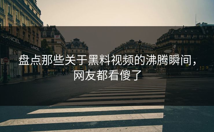 盘点那些关于黑料视频的沸腾瞬间，网友都看傻了