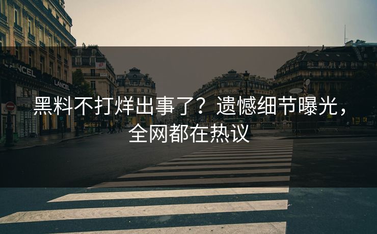 黑料不打烊出事了？遗憾细节曝光，全网都在热议
