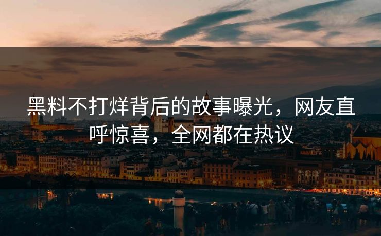 黑料不打烊背后的故事曝光，网友直呼惊喜，全网都在热议