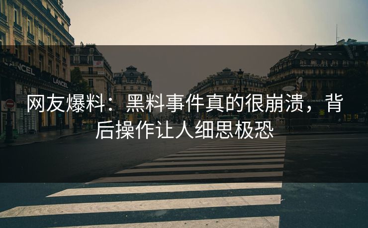 网友爆料：黑料事件真的很崩溃，背后操作让人细思极恐  第1张