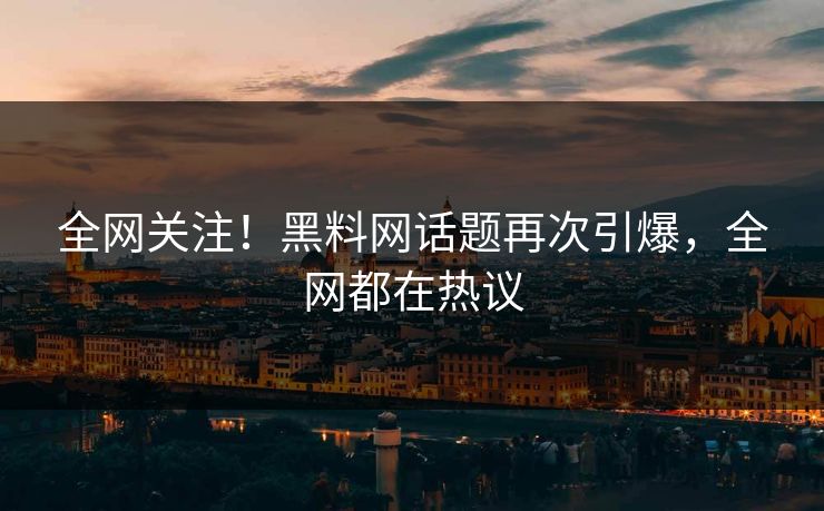 全网关注！黑料网话题再次引爆，全网都在热议  第1张