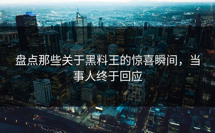 盘点那些关于黑料王的惊喜瞬间，当事人终于回应  第1张