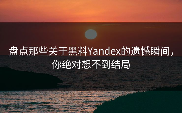 盘点那些关于黑料Yandex的遗憾瞬间，你绝对想不到结局  第1张
