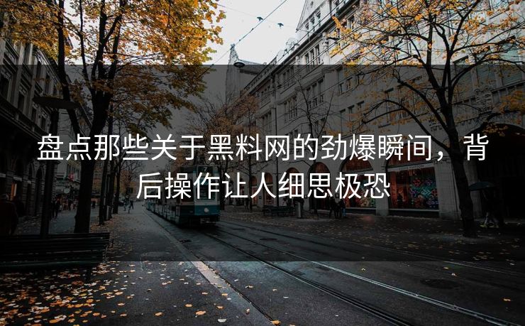 盘点那些关于黑料网的劲爆瞬间，背后操作让人细思极恐