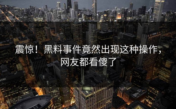 震惊！黑料事件竟然出现这种操作，网友都看傻了  第1张