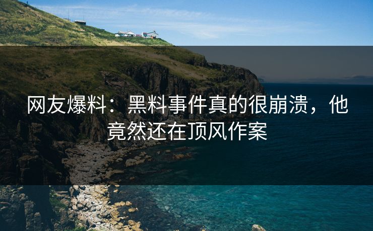 网友爆料：黑料事件真的很崩溃，他竟然还在顶风作案