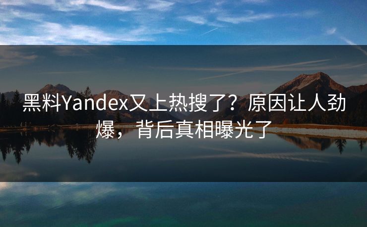 黑料Yandex又上热搜了？原因让人劲爆，背后真相曝光了  第1张