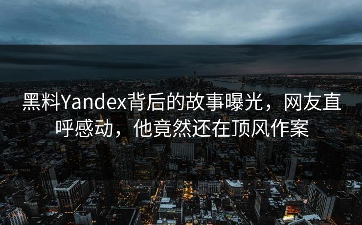 黑料Yandex背后的故事曝光，网友直呼感动，他竟然还在顶风作案