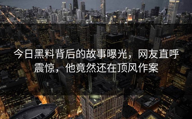 今日黑料背后的故事曝光，网友直呼震惊，他竟然还在顶风作案  第1张