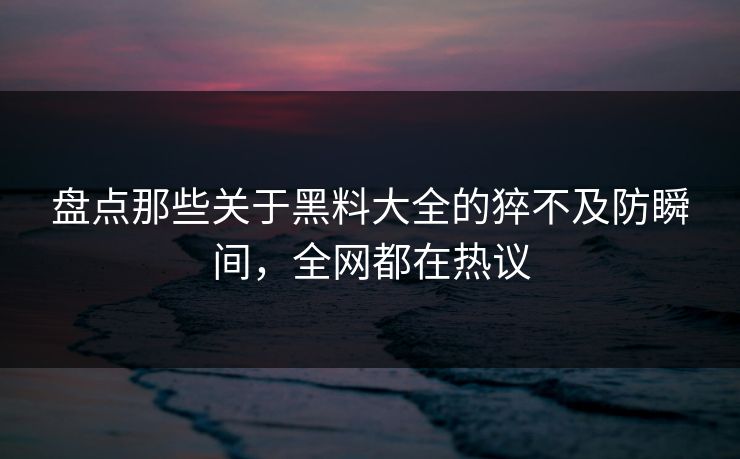 盘点那些关于黑料大全的猝不及防瞬间，全网都在热议