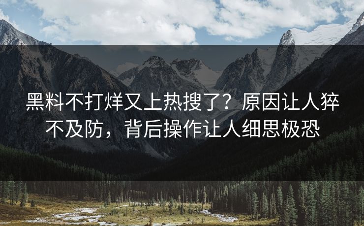 黑料不打烊又上热搜了？原因让人猝不及防，背后操作让人细思极恐  第1张