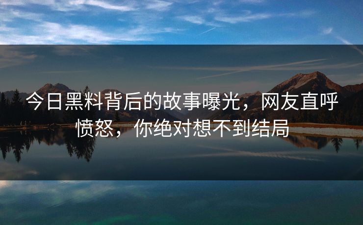 今日黑料背后的故事曝光，网友直呼愤怒，你绝对想不到结局  第1张