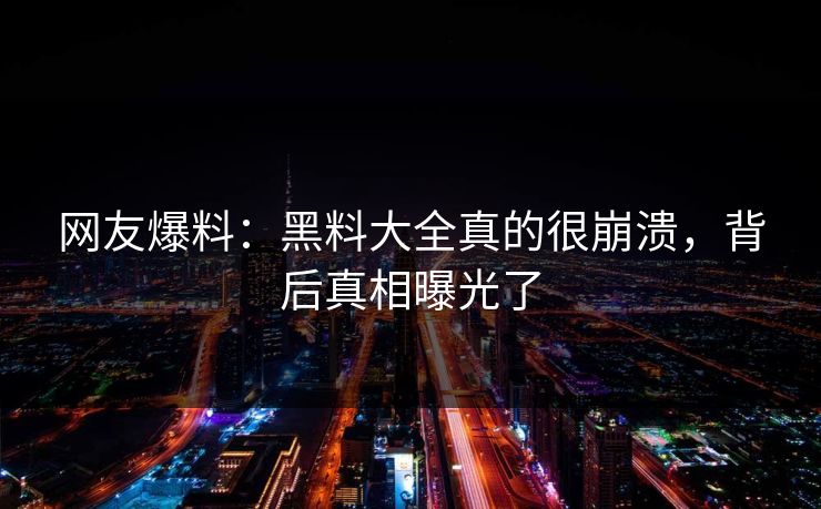 网友爆料：黑料大全真的很崩溃，背后真相曝光了  第1张