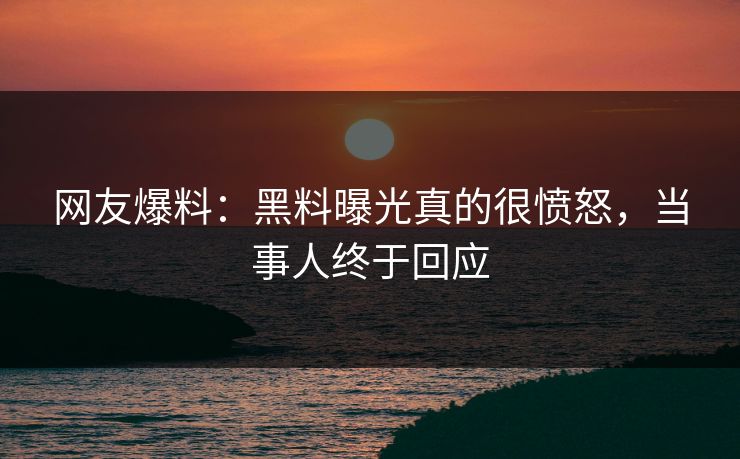网友爆料：黑料曝光真的很愤怒，当事人终于回应