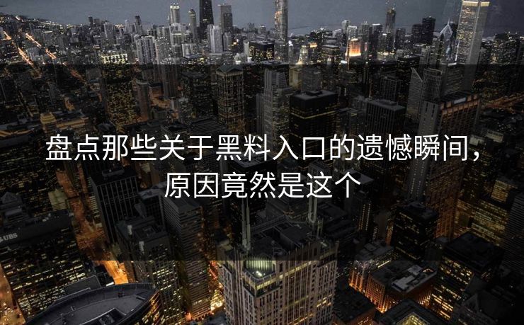 盘点那些关于黑料入口的遗憾瞬间，原因竟然是这个