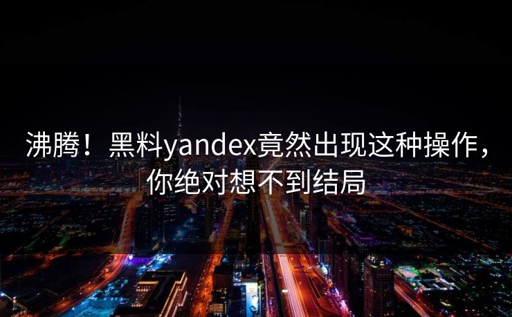 沸腾！黑料yandex竟然出现这种操作，你绝对想不到结局  第1张