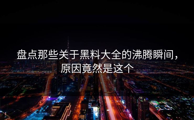 盘点那些关于黑料大全的沸腾瞬间，原因竟然是这个  第1张