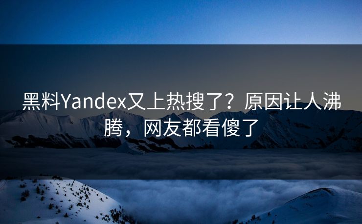 黑料Yandex又上热搜了？原因让人沸腾，网友都看傻了  第1张
