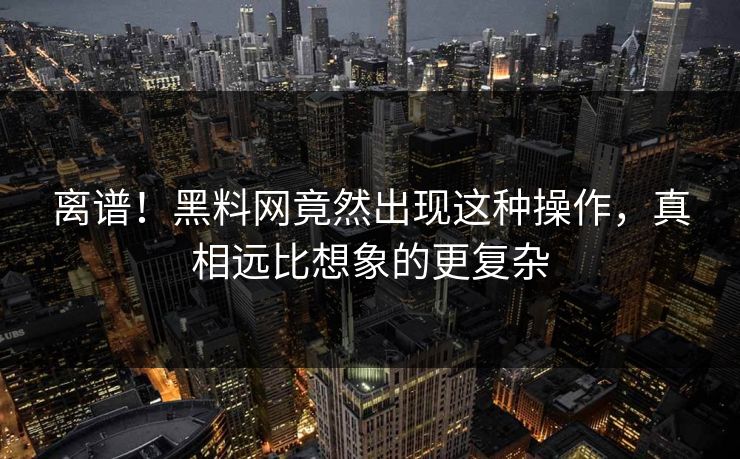 离谱！黑料网竟然出现这种操作，真相远比想象的更复杂  第1张