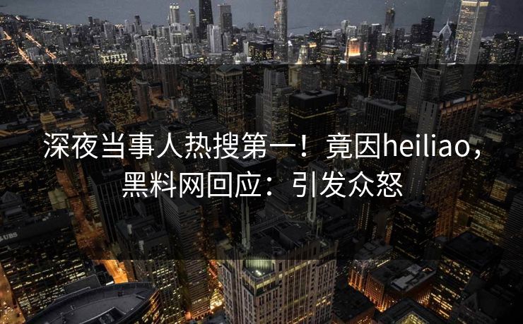 深夜当事人热搜第一！竟因heiliao，黑料网回应：引发众怒