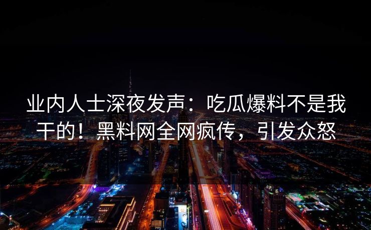 业内人士深夜发声：吃瓜爆料不是我干的！黑料网全网疯传，引发众怒  第1张