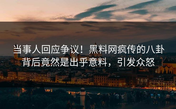 当事人回应争议！黑料网疯传的八卦背后竟然是出乎意料，引发众怒
