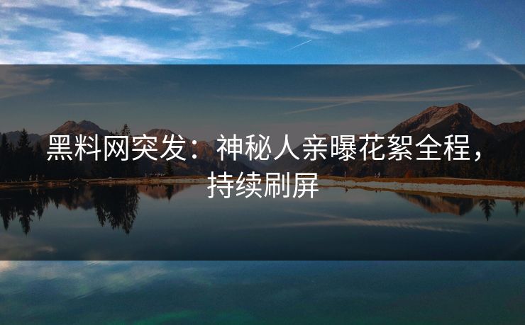 黑料网突发：神秘人亲曝花絮全程，持续刷屏  第1张