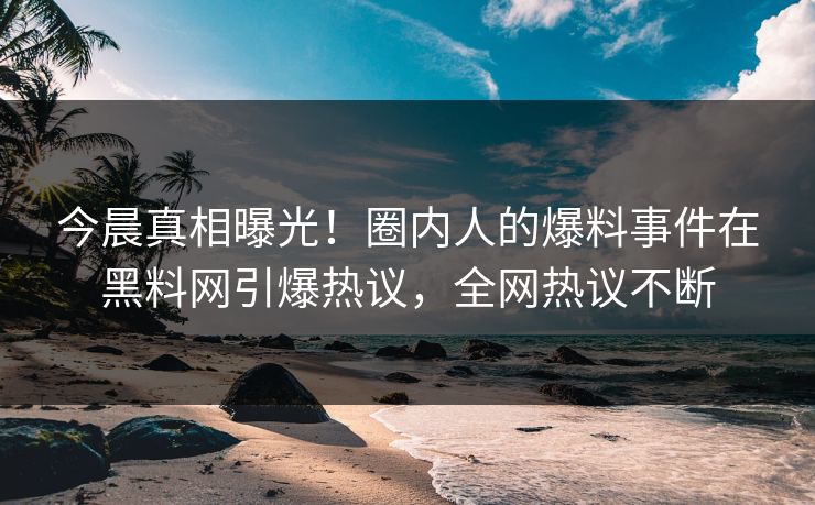 今晨真相曝光！圈内人的爆料事件在黑料网引爆热议，全网热议不断