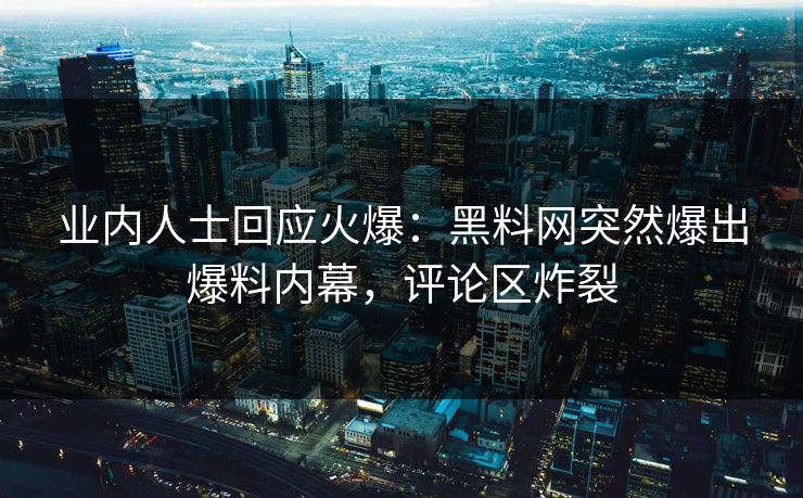 业内人士回应火爆：黑料网突然爆出爆料内幕，评论区炸裂  第1张