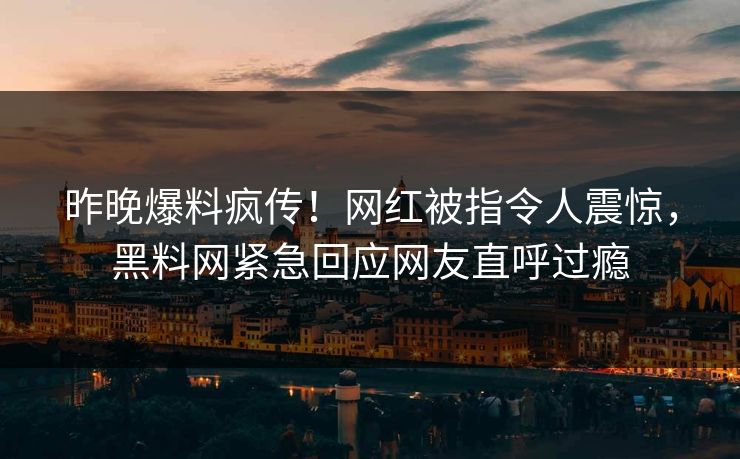 昨晚爆料疯传！网红被指令人震惊，黑料网紧急回应网友直呼过瘾  第1张