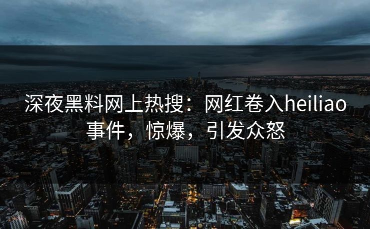 深夜黑料网上热搜：网红卷入heiliao事件，惊爆，引发众怒  第1张